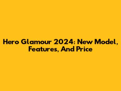 Hero Glamour 2024: New Model, Features, And Price