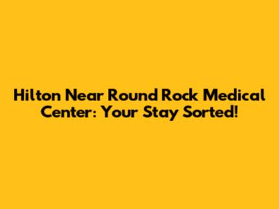 Hilton Near Round Rock Medical Center: Your Stay Sorted!