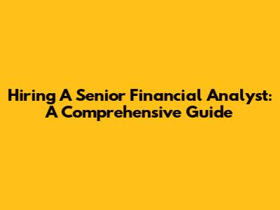 Hiring A Senior Financial Analyst: A Comprehensive Guide