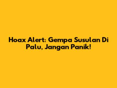 Hoax Alert: Gempa Susulan Di Palu, Jangan Panik!