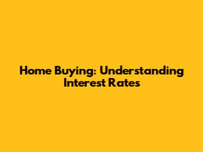 Home Buying: Understanding Interest Rates