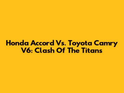 Honda Accord Vs. Toyota Camry V6: Clash Of The Titans