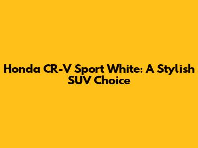 Honda CR-V Sport White: A Stylish SUV Choice
