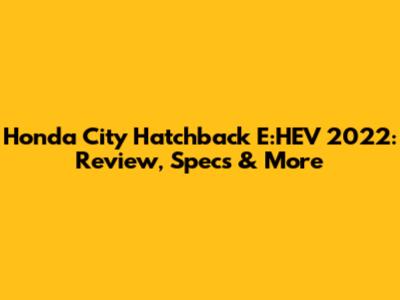 Honda City Hatchback E:HEV 2022: Review, Specs & More