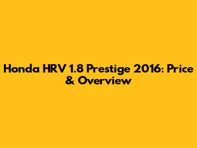 Honda HRV 1.8 Prestige 2016: Price & Overview