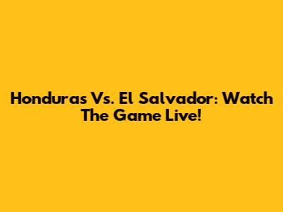 Honduras Vs. El Salvador: Watch The Game Live!