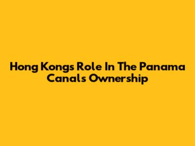 Hong Kong's Role In The Panama Canal's Ownership