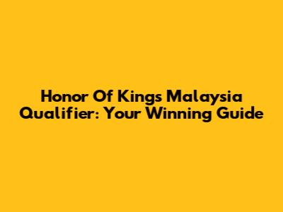 Honor Of Kings Malaysia Qualifier: Your Winning Guide