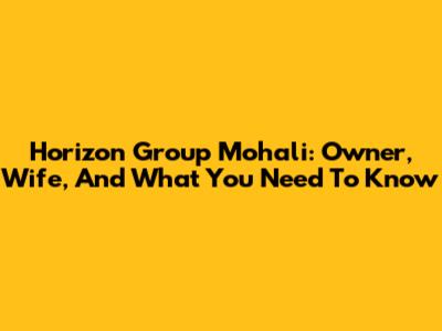 Horizon Group Mohali: Owner, Wife, And What You Need To Know
