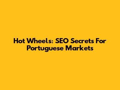 Hot Wheels: SEO Secrets For Portuguese Markets