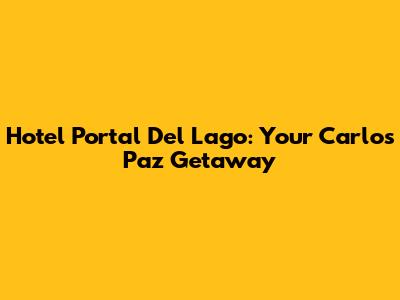 Hotel Portal Del Lago: Your Carlos Paz Getaway