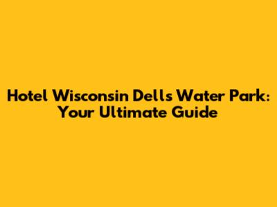 Hotel Wisconsin Dells Water Park: Your Ultimate Guide