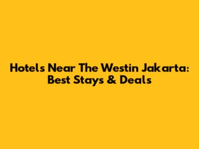 Hotels Near The Westin Jakarta: Best Stays & Deals