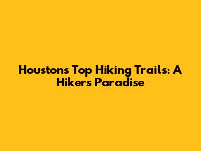 Houston's Top Hiking Trails: A Hiker's Paradise