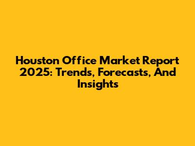 Houston Office Market Report 2025: Trends, Forecasts, And Insights