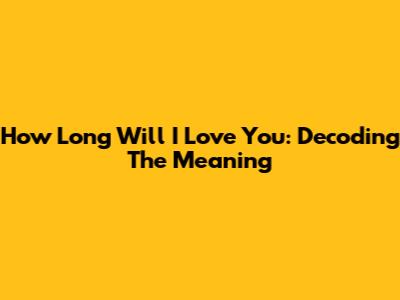 How Long Will I Love You: Decoding The Meaning
