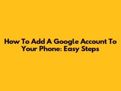 How To Add A Google Account To Your Phone: Easy Steps