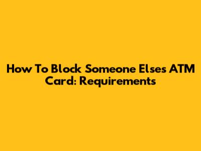 How To Block Someone Else's ATM Card: Requirements