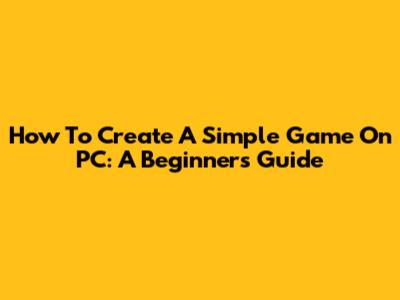 How To Create A Simple Game On PC: A Beginner's Guide