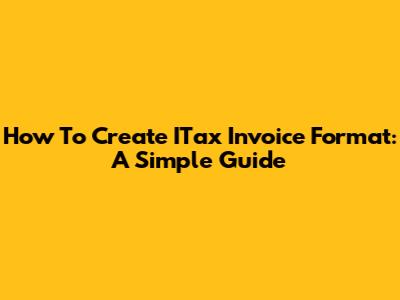 How To Create ITax Invoice Format: A Simple Guide