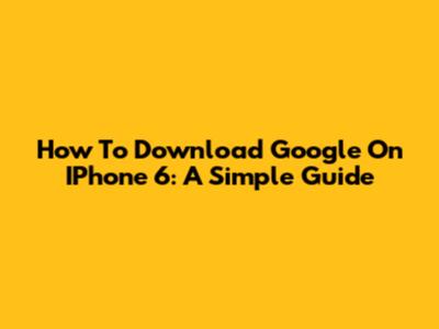 How To Download Google On IPhone 6: A Simple Guide