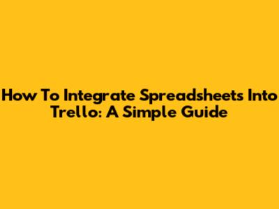 How To Integrate Spreadsheets Into Trello: A Simple Guide