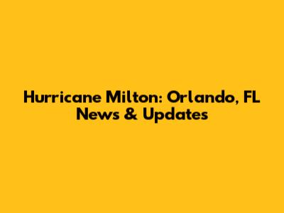 Hurricane Milton: Orlando, FL News & Updates