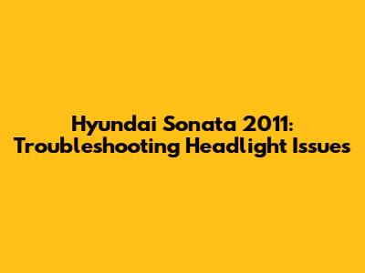 Hyundai Sonata 2011: Troubleshooting Headlight Issues