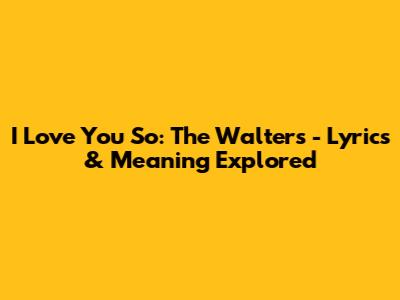 I Love You So: The Walters - Lyrics & Meaning Explored