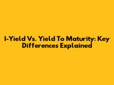 I-Yield Vs. Yield To Maturity: Key Differences Explained
