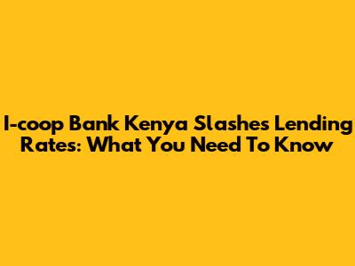 I-coop Bank Kenya Slashes Lending Rates: What You Need To Know