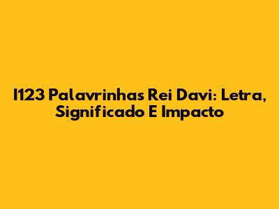 I123 Palavrinhas Rei Davi: Letra, Significado E Impacto