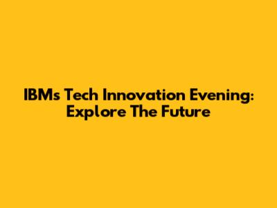 IBM's Tech Innovation Evening: Explore The Future