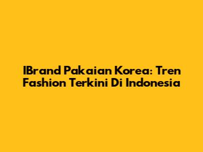 IBrand Pakaian Korea: Tren Fashion Terkini Di Indonesia