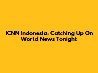 ICNN Indonesia: Catching Up On World News Tonight