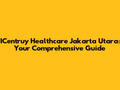 ICentruy Healthcare Jakarta Utara: Your Comprehensive Guide