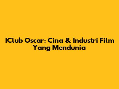 IClub Oscar: Cina & Industri Film Yang Mendunia