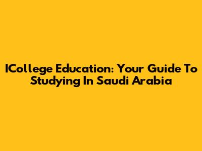 ICollege Education: Your Guide To Studying In Saudi Arabia