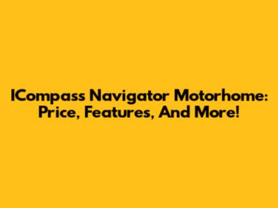 ICompass Navigator Motorhome: Price, Features, And More!