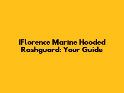 IFlorence Marine Hooded Rashguard: Your Guide
