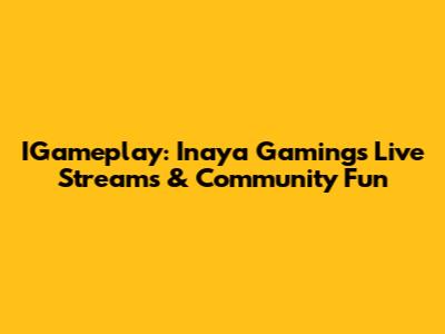 IGameplay: Inaya Gaming's Live Streams & Community Fun