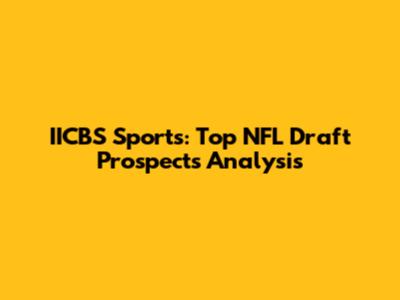 IICBS Sports: Top NFL Draft Prospects Analysis