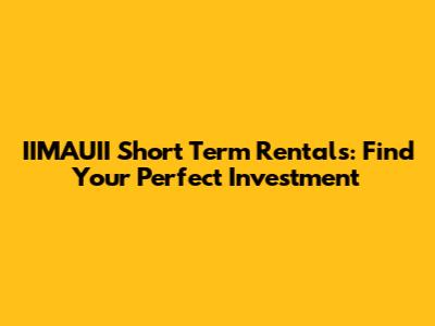 IIMAUII Short Term Rentals: Find Your Perfect Investment