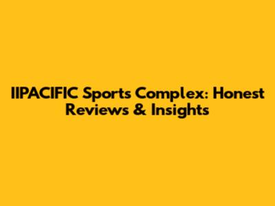 IIPACIFIC Sports Complex: Honest Reviews & Insights