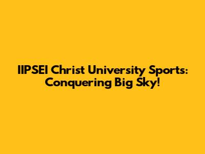 IIPSEI Christ University Sports: Conquering Big Sky!