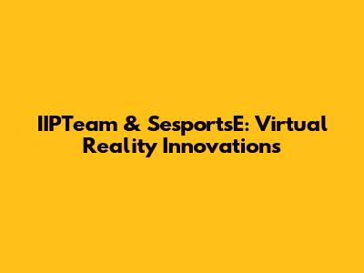 IIPTeam & SesportsE: Virtual Reality Innovations