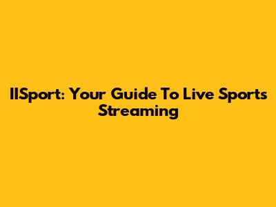 IISport: Your Guide To Live Sports Streaming