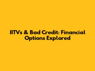 IITVs & Bad Credit: Financial Options Explored