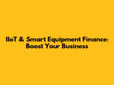 IIoT & Smart Equipment Finance: Boost Your Business