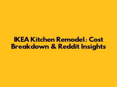 IKEA Kitchen Remodel: Cost Breakdown & Reddit Insights